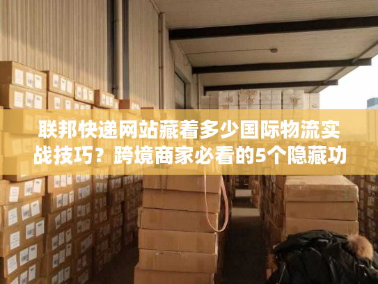 联邦快递网站藏着多少国际物流实战技巧？跨境商家必看的5个隐藏功能