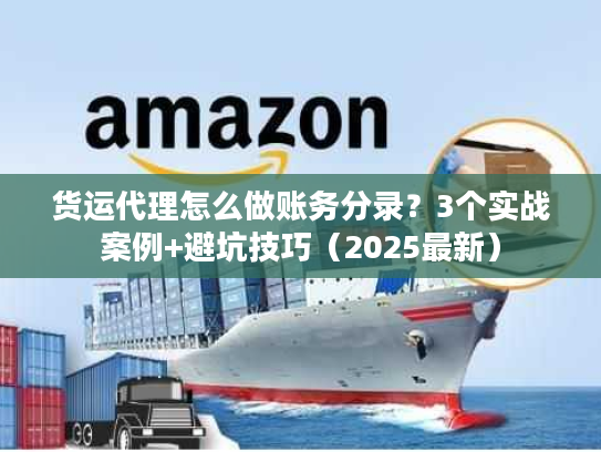货运代理怎么做账务分录?3个实战案例+避坑技巧(2025最新) 货运代理怎么做账务分录?3个实战案例+避坑技巧(2025最新)