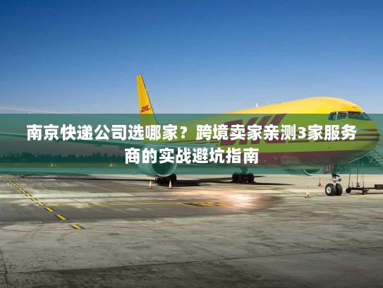 南京快递公司选哪家？跨境卖家亲测3家服务商的实战避坑指南