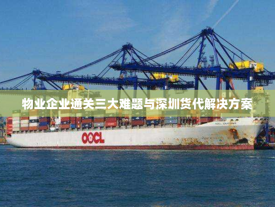 物业企业通关三大难题与深圳货代解决方案 物业企业通关三大难题与深圳货代解决方案