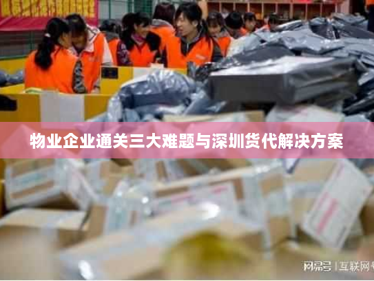 物业企业通关三大难题与深圳货代解决方案 物业企业通关三大难题与深圳货代解决方案