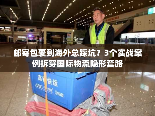 邮寄包裹到海外总踩坑？3个实战案例拆穿国际物流隐形套路