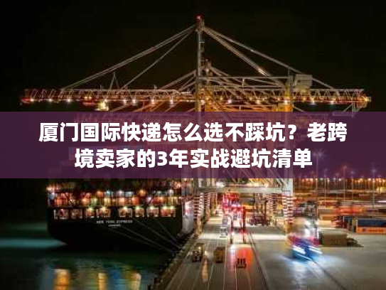 厦门国际快递怎么选不踩坑？老跨境卖家的3年实战避坑清单