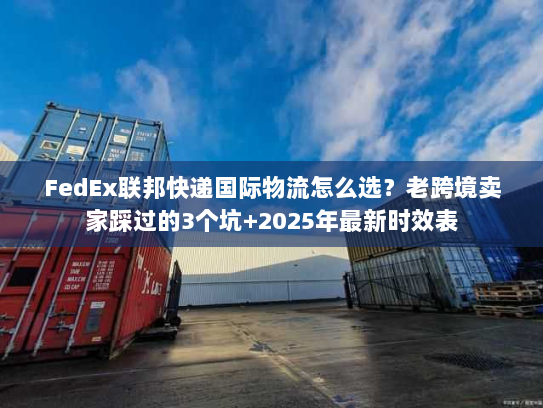 FedEx联邦快递国际物流怎么选？老跨境卖家踩过的3个坑+2025年最新时效表
