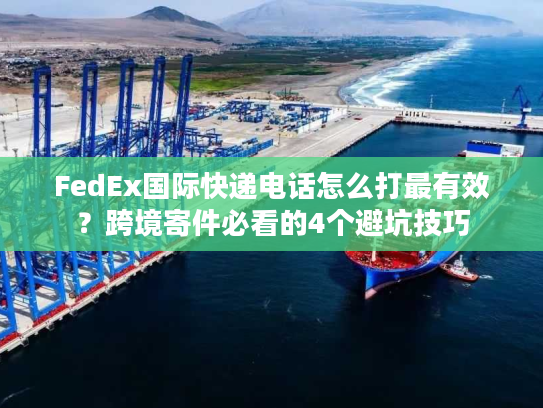 FedEx国际快递电话怎么打最有效？跨境寄件必看的4个避坑技巧