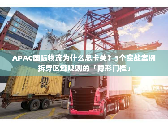 APAC国际物流为什么总卡关？3个实战案例拆穿区域规则的「隐形门槛」