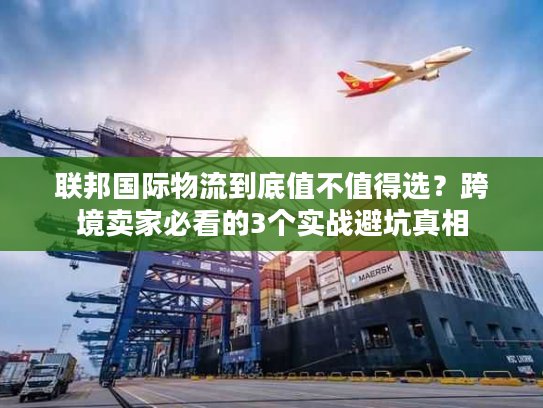 联邦国际物流到底值不值得选？跨境卖家必看的3个实战避坑真相