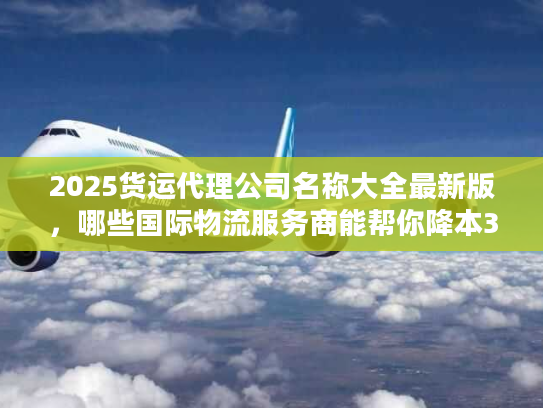 2025货运代理公司名称大全最新版，哪些国际物流服务商能帮你降本30%