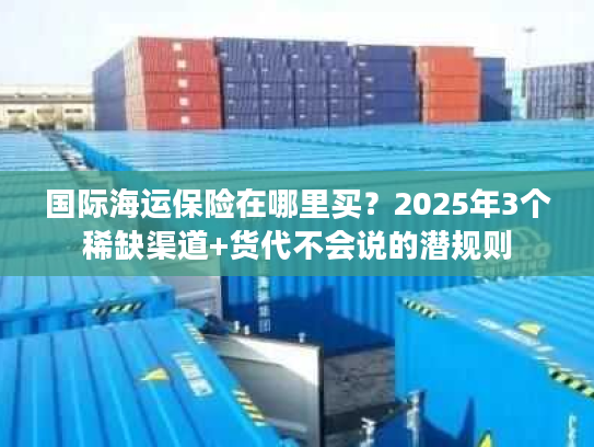 国际海运保险在哪里买？2025年3个稀缺渠道+货代不会说的潜规则