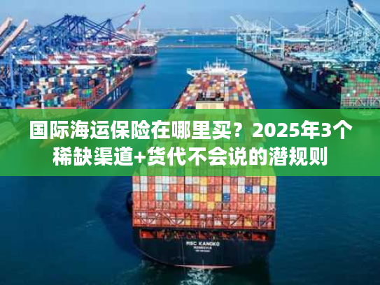 国际海运保险在哪里买？2025年3个稀缺渠道+货代不会说的潜规则