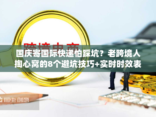 国庆寄国际快递怕踩坑？老跨境人掏心窝的8个避坑技巧+实时时效表