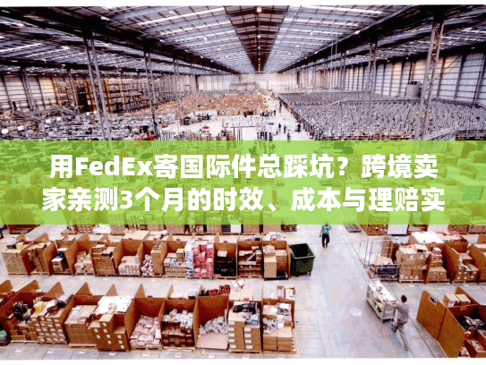 用FedEx寄国际件总踩坑？跨境卖家亲测3个月的时效、成本与理赔实战全解