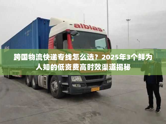 跨国物流快递专线怎么选？2025年3个鲜为人知的低资费高时效渠道揭秘