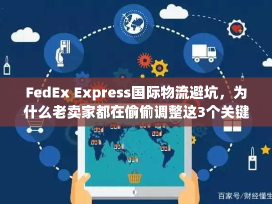 FedEx Express国际物流避坑,为什么老卖家都在偷偷调整这3个关键环节? FedEx Express国际物流避坑,为什么老卖家都在偷偷调整这3个关键环节?