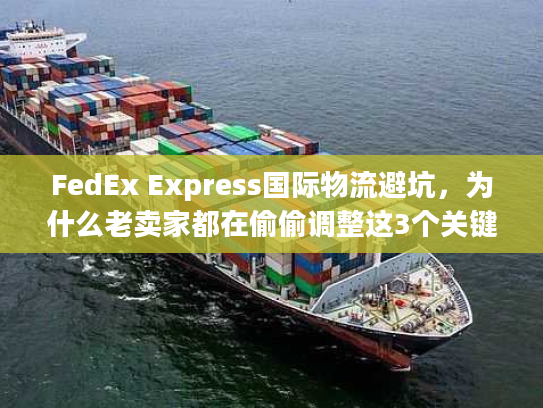 FedEx Express国际物流避坑,为什么老卖家都在偷偷调整这3个关键环节? FedEx Express国际物流避坑,为什么老卖家都在偷偷调整这3个关键环节?