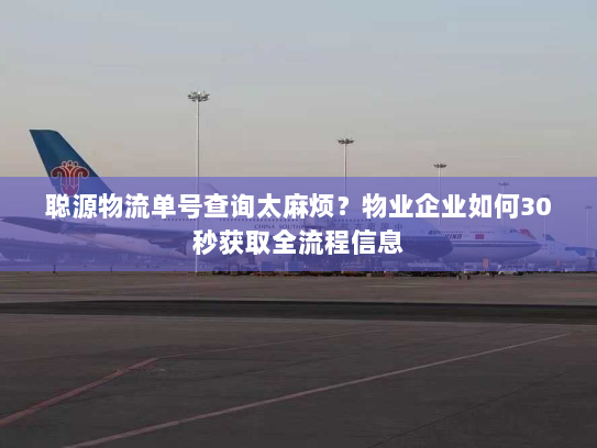 聪源物流单号查询太麻烦?物业企业如何30秒获取全流程信息 聪源物流单号查询太麻烦?物业企业如何30秒获取全流程信息