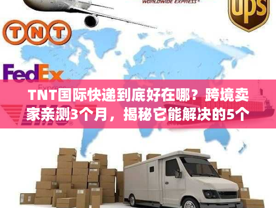 TNT国际快递到底好在哪?跨境卖家亲测3个月,揭秘它能解决的5个致命痛点 TNT国际快递到底好在哪?跨境卖家亲测3个月,揭秘它能解决的5个致命痛点