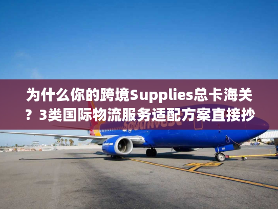 为什么你的跨境Supplies总卡海关?3类国际物流服务适配方案直接抄 为什么你的跨境Supplies总卡海关?3类国际物流服务适配方案直接抄