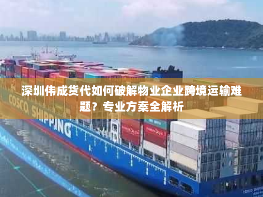 深圳伟成货代如何破解物业企业跨境运输难题?专业方案全解析 深圳伟成货代如何破解物业企业跨境运输难题?专业方案全解析