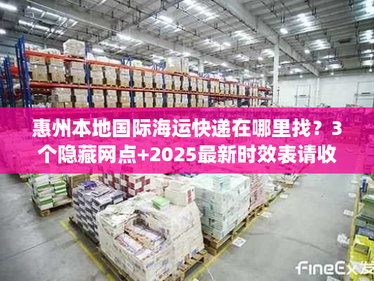 惠州本地国际海运快递在哪里找？3个隐藏网点+2025最新时效表请收好