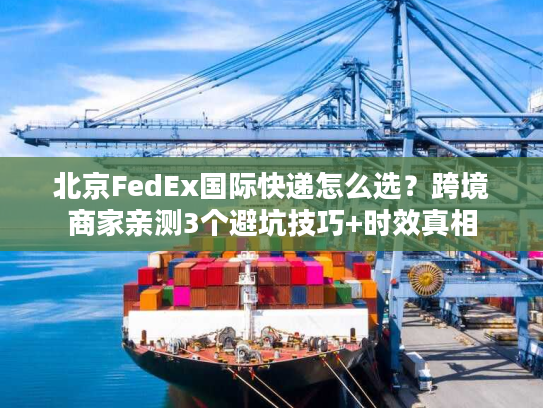 北京FedEx国际快递怎么选?跨境商家亲测3个避坑技巧+时效真相 北京FedEx国际快递怎么选?跨境商家亲测3个避坑技巧+时效真相