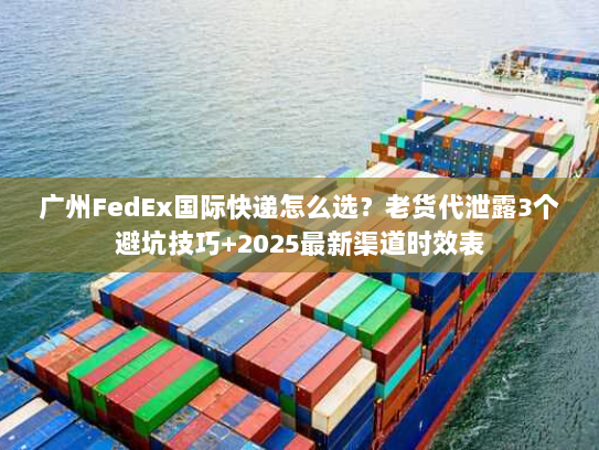 广州FedEx国际快递怎么选？老货代泄露3个避坑技巧+2025最新渠道时效表