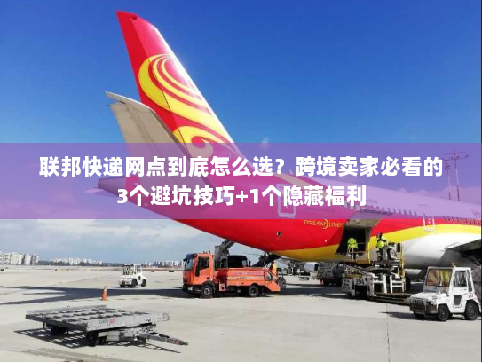 联邦快递网点到底怎么选？跨境卖家必看的3个避坑技巧+1个隐藏福利