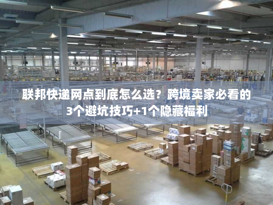 联邦快递网点到底怎么选？跨境卖家必看的3个避坑技巧+1个隐藏福利