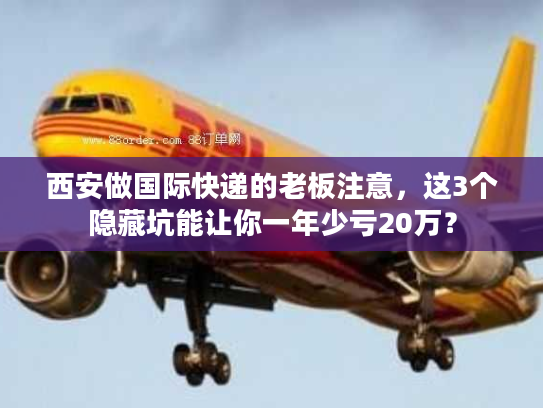 西安做国际快递的老板注意，这3个隐藏坑能让你一年少亏20万？