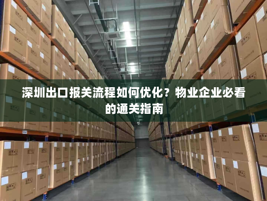 深圳出口报关流程如何优化?物业企业必看的通关指南 深圳出口报关流程如何优化?物业企业必看的通关指南