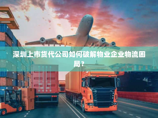 深圳上市货代公司如何破解物业企业物流困局？