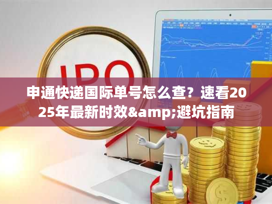 申通快递国际单号怎么查？速看2025年最新时效&避坑指南