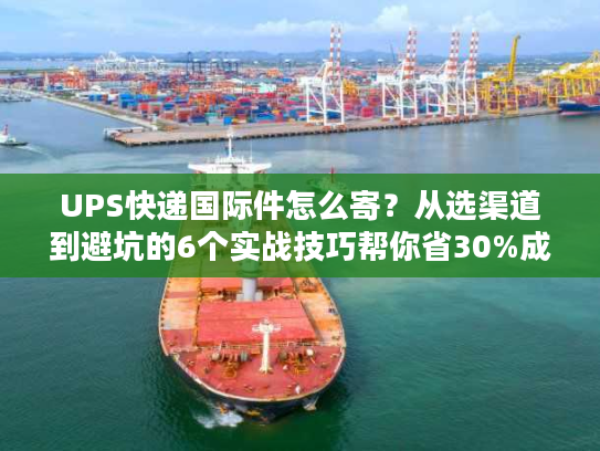 UPS快递国际件怎么寄？从选渠道到避坑的6个实战技巧帮你省30%成本