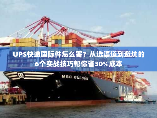 UPS快递国际件怎么寄？从选渠道到避坑的6个实战技巧帮你省30%成本