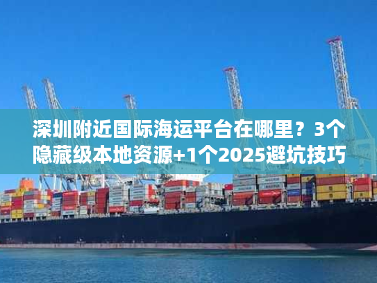深圳附近国际海运平台在哪里？3个隐藏级本地资源+1个2025避坑技巧