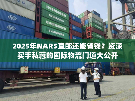 2025年NARS直邮还能省钱?资深买手私藏的国际物流门道大公开 2025年NARS直邮还能省钱?资深买手私藏的国际物流门道大公开