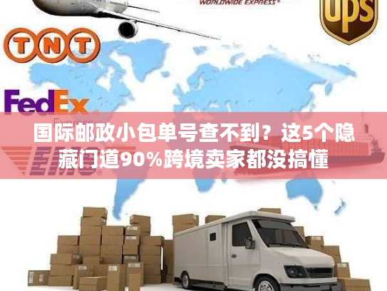 国际邮政小包单号查不到?这5个隐藏门道90%跨境卖家都没搞懂 国际邮政小包单号查不到?这5个隐藏门道90%跨境卖家都没搞懂