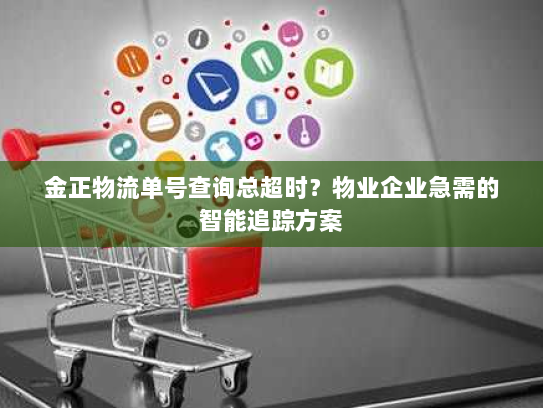 金正物流单号查询总超时?物业企业急需的智能追踪方案 金正物流单号查询总超时?物业企业急需的智能追踪方案