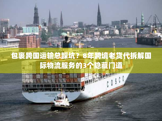 包裹跨国运输总踩坑？8年跨境老货代拆解国际物流服务的3个隐藏门道