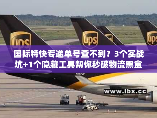 国际特快专递单号查不到？3个实战坑+1个隐藏工具帮你秒破物流黑盒