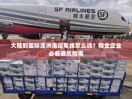 大陆到国际澳洲海运专线怎么选？物业企业必看避坑指南