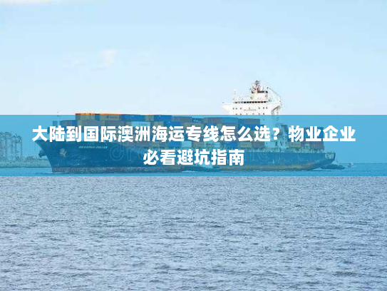 大陆到国际澳洲海运专线怎么选？物业企业必看避坑指南