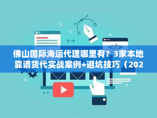佛山国际海运代理哪里有？3家本地靠谱货代实战案例+避坑技巧（2025必看）