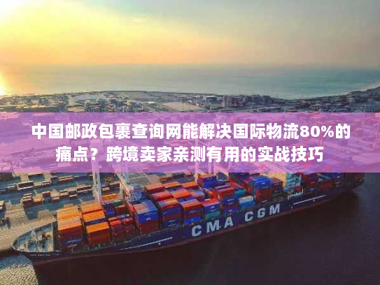 中国邮政包裹查询网能解决国际物流80%的痛点?跨境卖家亲测有用的实战技巧 中国邮政包裹查询网能解决国际物流80%的痛点?跨境卖家亲测有用的实战技巧