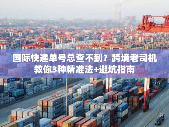 国际快递单号总查不到?跨境老司机教你3种精准法+避坑指南 国际快递单号总查不到?跨境老司机教你3种精准法+避坑指南