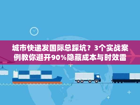 城市快递发国际总踩坑？3个实战案例教你避开90%隐藏成本与时效雷区
