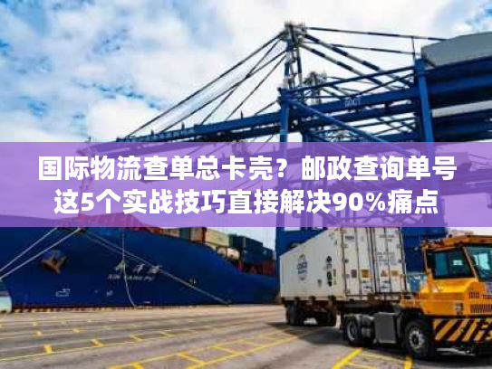 国际物流查单总卡壳？邮政查询单号这5个实战技巧直接解决90%痛点