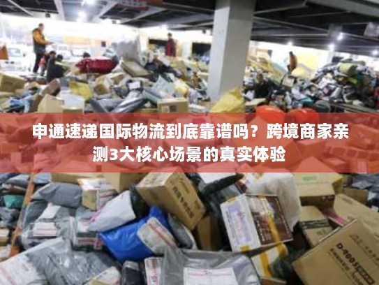 申通速递国际物流到底靠谱吗？跨境商家亲测3大核心场景的真实体验