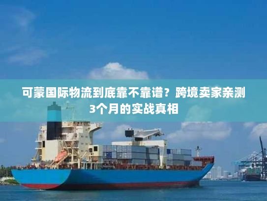 可蒙国际物流到底靠不靠谱？跨境卖家亲测3个月的实战真相