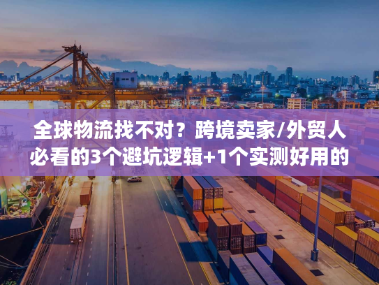 全球物流找不对？跨境卖家/外贸人必看的3个避坑逻辑+1个实测好用的选品配送方案